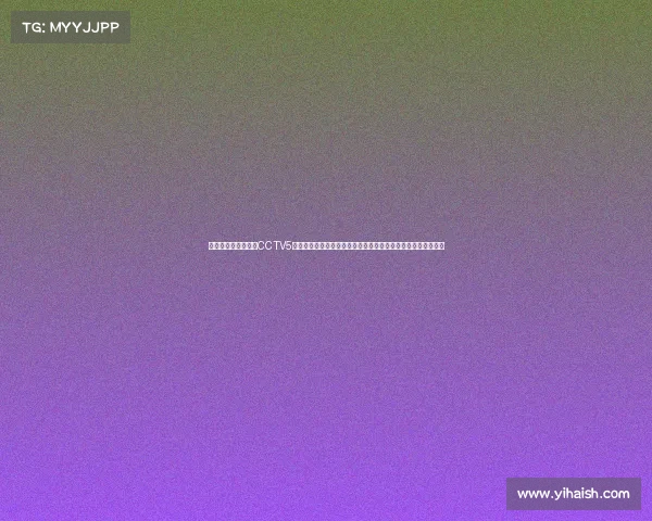 中央电视台体育频道CCTV5赛事直播点燃体育激情赛场风云实时热血竞技全民共享荣耀时刻